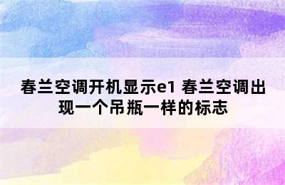 春兰空调开机显示e1 春兰空调出现一个吊瓶一样的标志